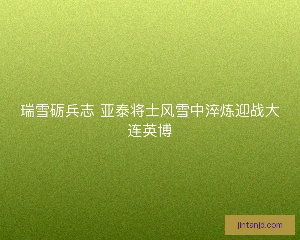 瑞雪砺兵志 亚泰将士风雪中淬炼迎战大连英博 瑞雪砺兵志 亚泰将士风雪中淬炼迎战大连英博