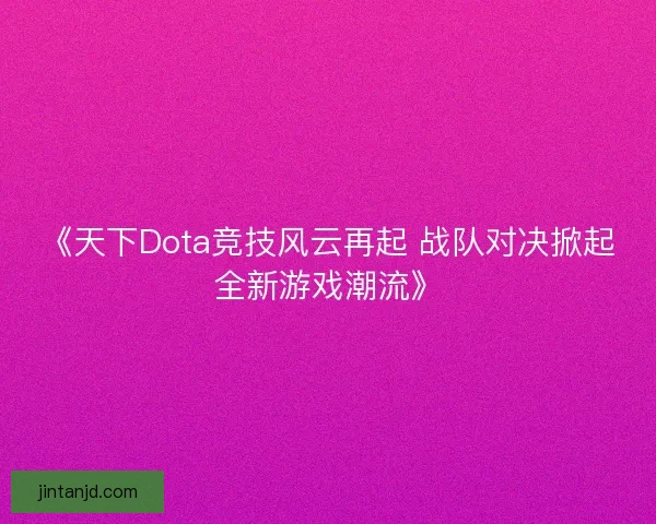《天下Dota竞技风云再起 战队对决掀起全新游戏潮流》