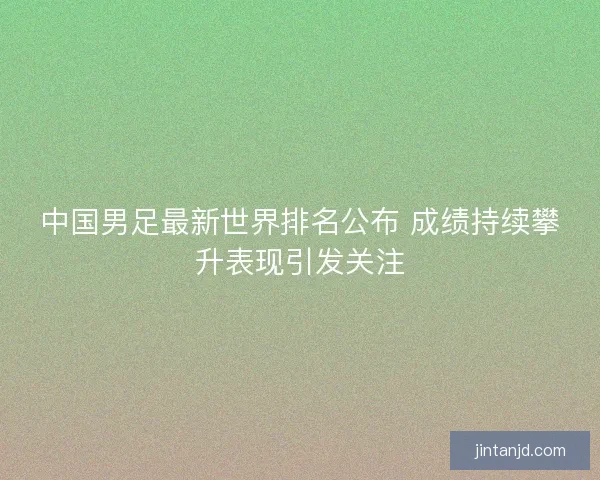 中国男足最新世界排名公布 成绩持续攀升表现引发关注