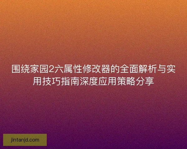 围绕家园2六属性修改器的全面解析与实用技巧指南深度应用策略分享