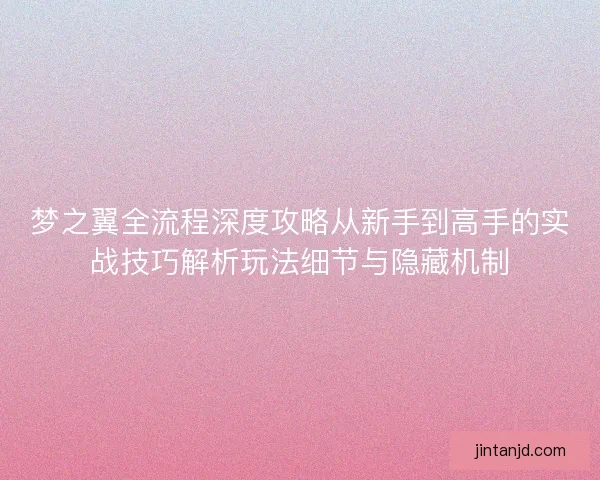 梦之翼全流程深度攻略从新手到高手的实战技巧解析玩法细节与隐藏机制