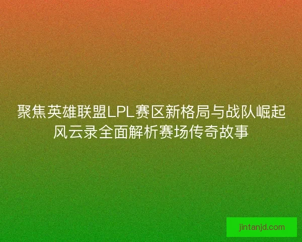 聚焦英雄联盟LPL赛区新格局与战队崛起风云录全面解析赛场传奇故事