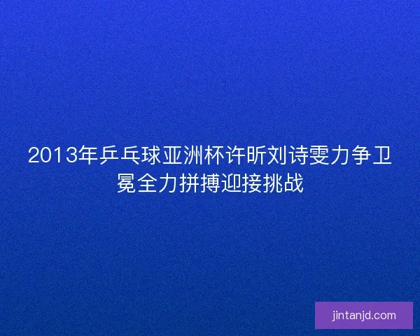 2013年乒乓球亚洲杯许昕刘诗雯力争卫冕全力拼搏迎接挑战