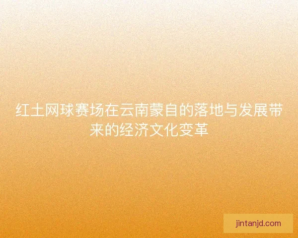 红土网球赛场在云南蒙自的落地与发展带来的经济文化变革