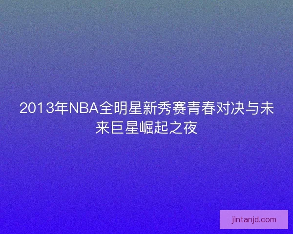 2013年NBA全明星新秀赛青春对决与未来巨星崛起之夜
