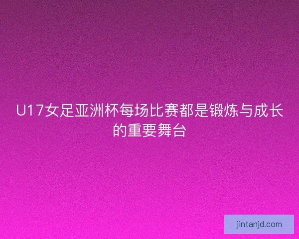 U17女足亚洲杯每场比赛都是锻炼与成长的重要舞台