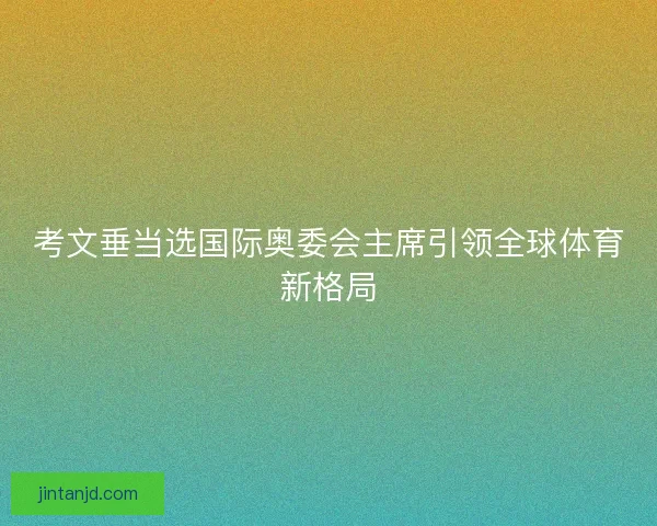 考文垂当选国际奥委会主席引领全球体育新格局