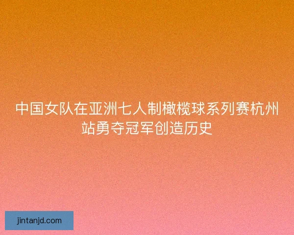 中国女队在亚洲七人制橄榄球系列赛杭州站勇夺冠军创造历史