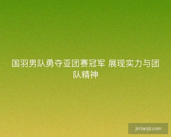 国羽男队勇夺亚团赛冠军 展现实力与团队精神