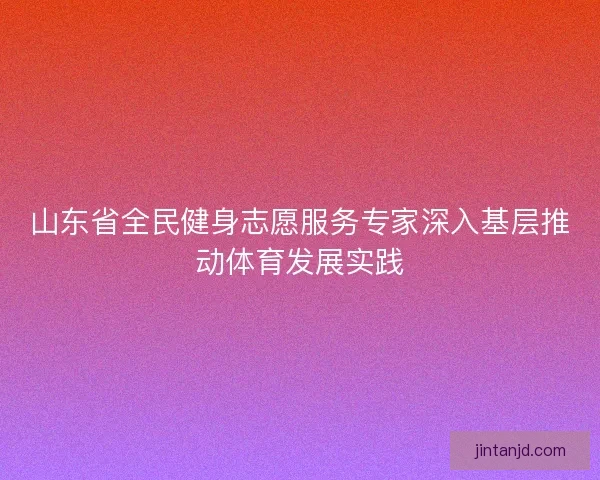山东省全民健身志愿服务专家深入基层推动体育发展实践