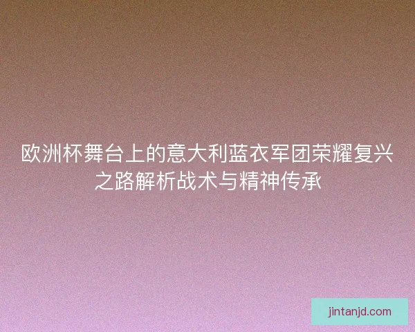 欧洲杯舞台上的意大利蓝衣军团荣耀复兴之路解析战术与精神传承