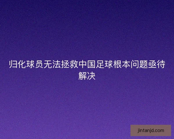 归化球员无法拯救中国足球根本问题亟待解决