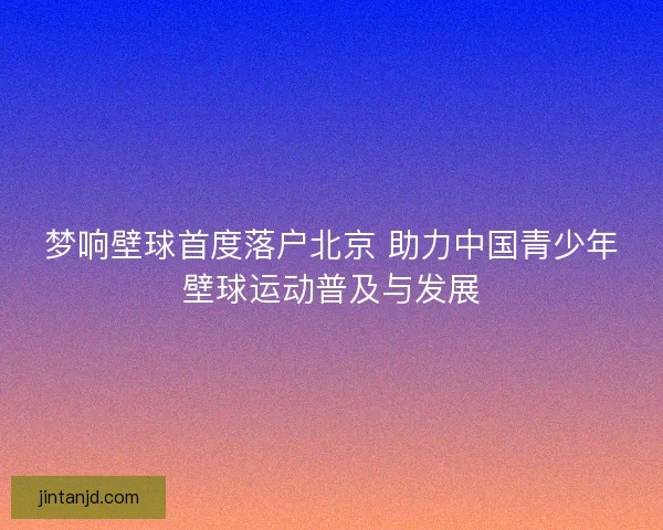梦响壁球首度落户北京 助力中国青少年壁球运动普及与发展