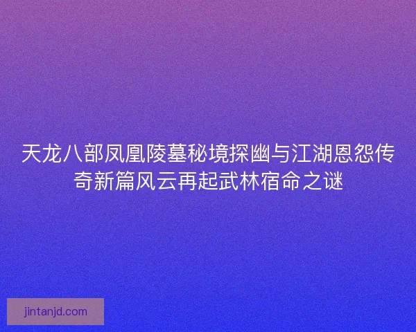 天龙八部凤凰陵墓秘境探幽与江湖恩怨传奇新篇风云再起武林宿命之谜 天龙八部凤凰陵墓秘境探幽与江湖恩怨传奇新篇风云再起武林宿命之谜