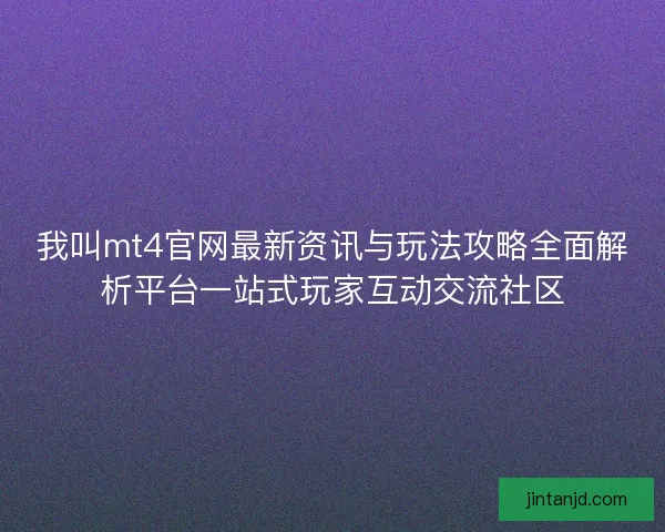 我叫mt4官网最新资讯与玩法攻略全面解析平台一站式玩家互动交流社区 我叫mt4官网最新资讯与玩法攻略全面解析平台一站式玩家互动交流社区