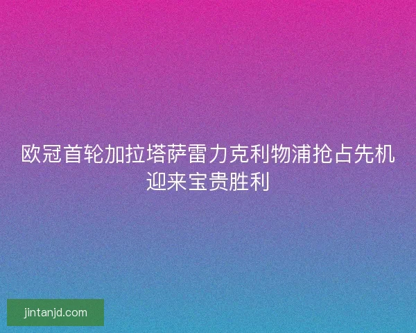 欧冠首轮加拉塔萨雷力克利物浦抢占先机迎来宝贵胜利