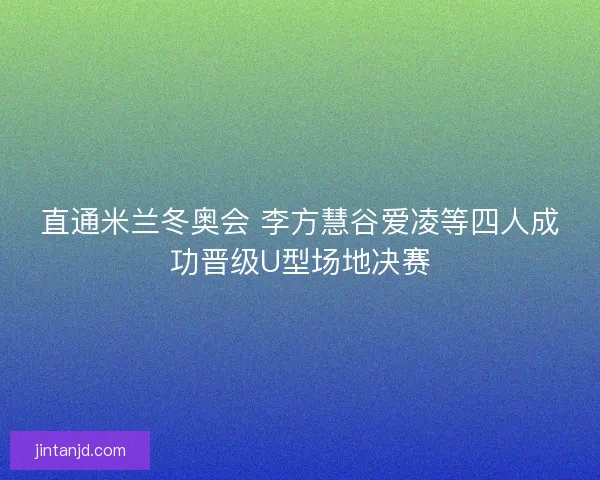 直通米兰冬奥会 李方慧谷爱凌等四人成功晋级U型场地决赛