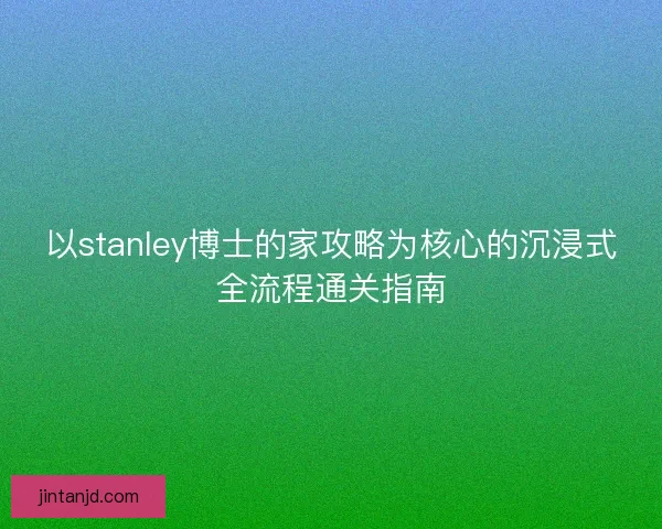以stanley博士的家攻略为核心的沉浸式全流程通关指南 以stanley博士的家攻略为核心的沉浸式全流程通关指南