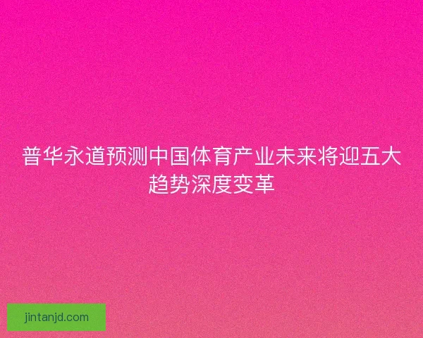 普华永道预测中国体育产业未来将迎五大趋势深度变革