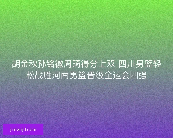 胡金秋孙铭徽周琦得分上双 四川男篮轻松战胜河南男篮晋级全运会四强 胡金秋孙铭徽周琦得分上双 四川男篮轻松战胜河南男篮晋级全运会四强