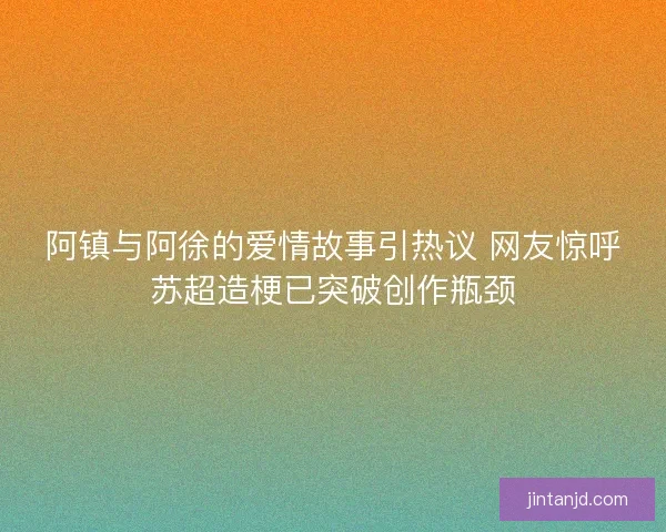 阿镇与阿徐的爱情故事引热议 网友惊呼苏超造梗已突破创作瓶颈 阿镇与阿徐的爱情故事引热议 网友惊呼苏超造梗已突破创作瓶颈