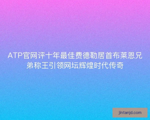 ATP官网评十年最佳费德勒居首布莱恩兄弟称王引领网坛辉煌时代传奇 ATP官网评十年最佳费德勒居首布莱恩兄弟称王引领网坛辉煌时代传奇