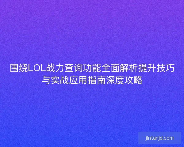 围绕LOL战力查询功能全面解析提升技巧与实战应用指南深度攻略 围绕LOL战力查询功能全面解析提升技巧与实战应用指南深度攻略